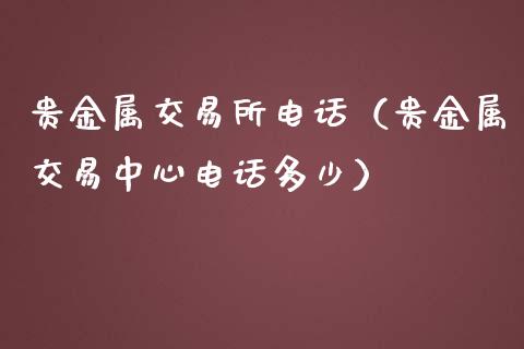 贵金属交易所电话（贵金属交易中心电话多少）