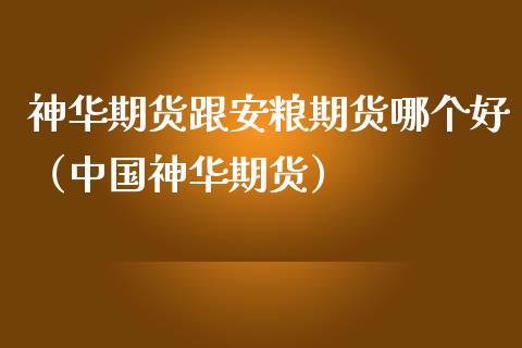 神华期货跟安粮期货哪个好（中国神华期货）