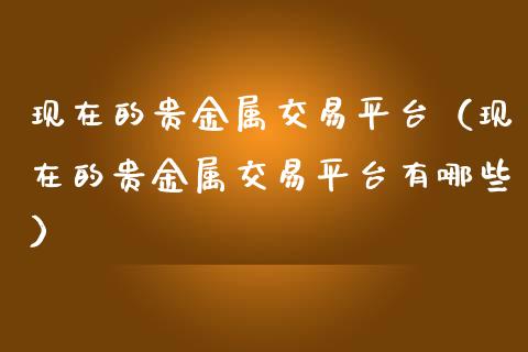 现在的贵金属交易平台（现在的贵金属交易平台有哪些）