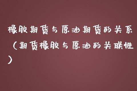 橡胶期货与原油期货的关系（期货橡胶与原油的关联性）