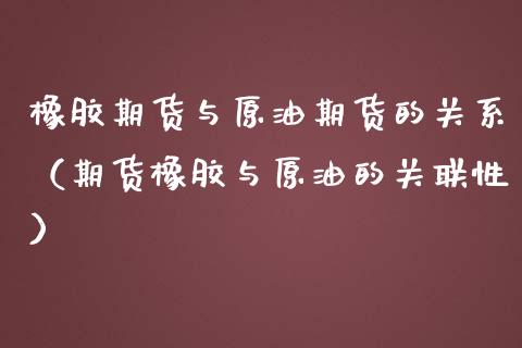 橡胶期货与原油期货的关系（期货橡胶与原油的关联性）