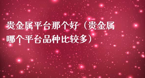 贵金属平台那个好（贵金属哪个平台品种比较多）