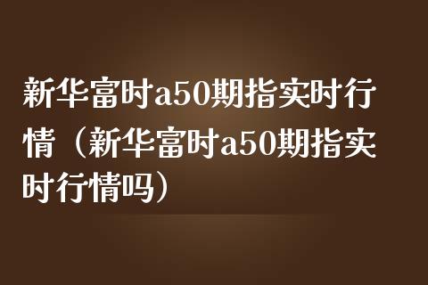 新华富时a50期指实时行情（新华富时a50期指实时行情吗）