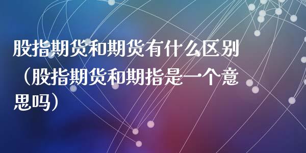 股指期货和期货有什么区别（股指期货和期指是一个意思吗）