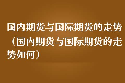 国内期货与国际期货的走势（国内期货与国际期货的走势如何）