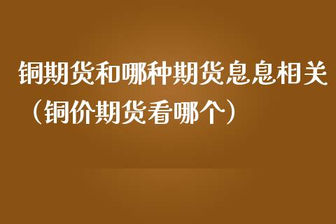 铜期货和哪种期货息息相关（铜价期货看哪个）