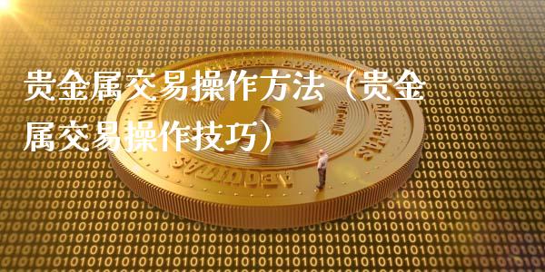贵金属交易操作方法（贵金属交易操作技巧）