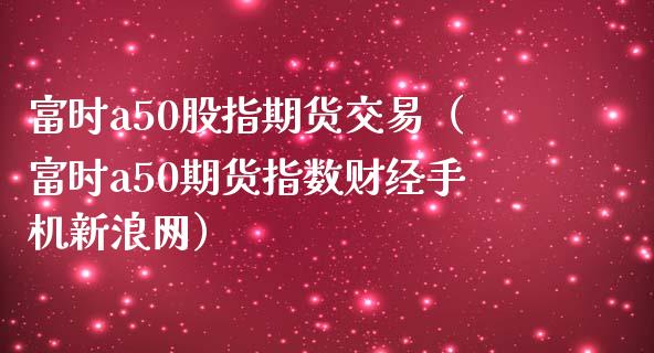 富时a50股指期货交易（富时a50期货指数财经手机新浪网）