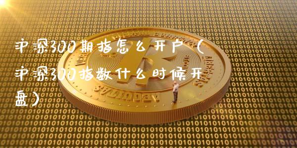 沪深300期指怎么开户（沪深300指数什么时候**）