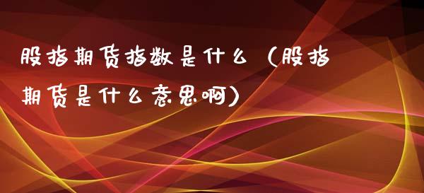 股指期货指数是什么（股指期货是什么意思啊）