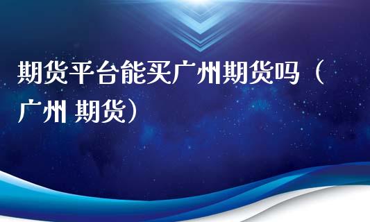 期货平台能买广州期货吗（广州 期货）