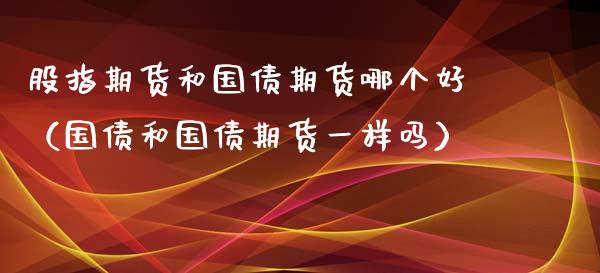 股指期货和国债期货哪个好（国债和国债期货一样吗）