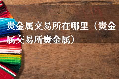 贵金属交易所在哪里（贵金属交易所贵金属）