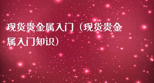 现货贵金属入门（现货贵金属入门知识）