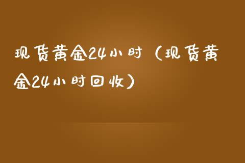 现货黄金24小时（现货黄金24小时回收）