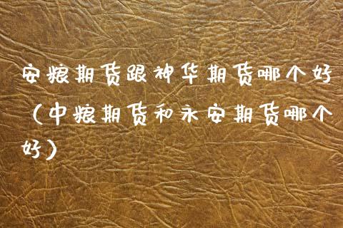 安粮期货跟神华期货哪个好（期货和期货哪个好）