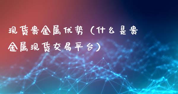 现货贵金属优势（什么是贵金属现货交易平台）