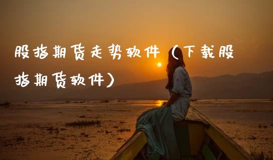 股指期货走势软件（下载股指期货软件）