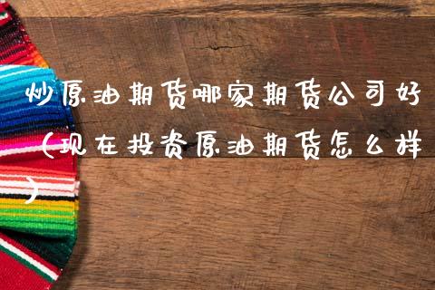 炒原油期货哪家期货公司好（现在投资原油期货怎么样）