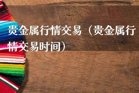 贵金属行情交易（贵金属行情交易时间）