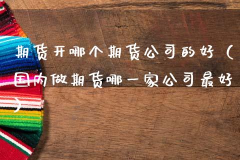 期货开哪个期货公司的好（国内做期货哪一家公司最好）