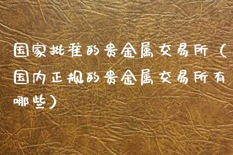 国家批准的贵金属交易所（国内正规的贵金属交易所有哪些）