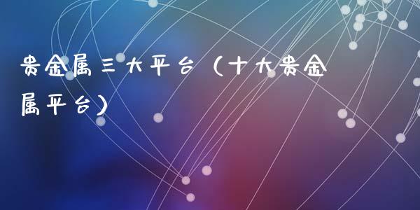 贵金属三大平台（十大贵金属平台）
