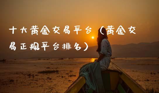 十大黄金交易平台（黄金交易正规平台排名）