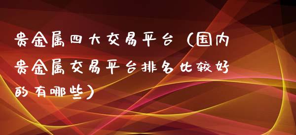 贵金属四大交易平台（国内贵金属交易平台排名比较好的有哪些）