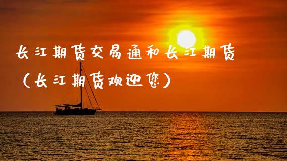 长江期货交易通和长江期货（长江期货欢迎您）