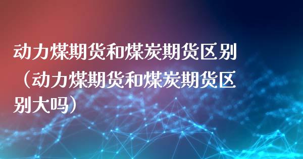 动力煤期货和煤炭期货区别（动力煤期货和煤炭期货区别大吗）