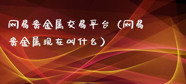 网易贵金属交易平台（网易贵金属现在叫什么）