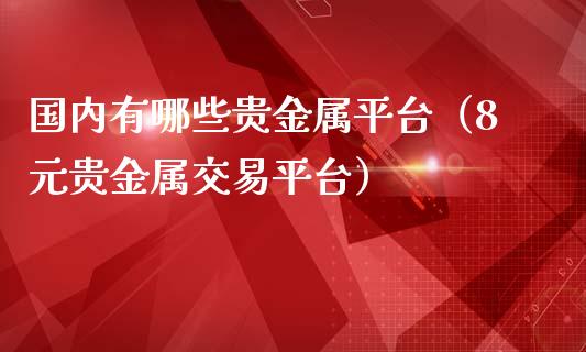 国内有哪些贵金属平台（8元贵金属交易平台）