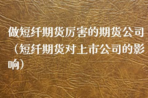 做短纤期货厉害的期货公司（短纤期货对上市公司的影响）