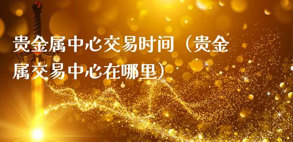 贵金属中心交易时间（贵金属交易中心在哪里）