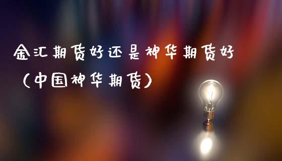 金汇期货好还是神华期货好（中国神华期货）