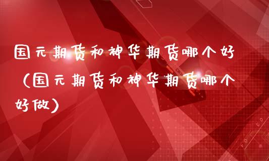 国元期货和神华期货哪个好（国元期货和神华期货哪个好做）