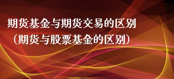 期货基金与期货交易的区别（期货与股票基金的区别）