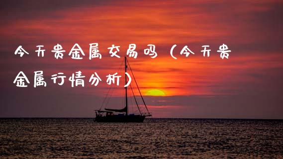 今天贵金属交易吗（今天贵金属行情分析）