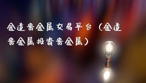 金道贵金属交易平台（金道贵金属投资贵金属）