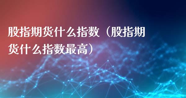 股指期货什么指数（股指期货什么指数最高）