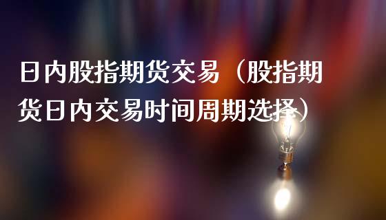日内股指期货交易（股指期货日内交易时间周期选择）