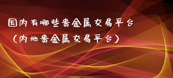 国内有哪些贵金属交易平台（内地贵金属交易平台）
