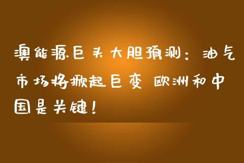 澳能源巨头大胆预测：油气市场将掀起巨变 欧洲和中国是关键！