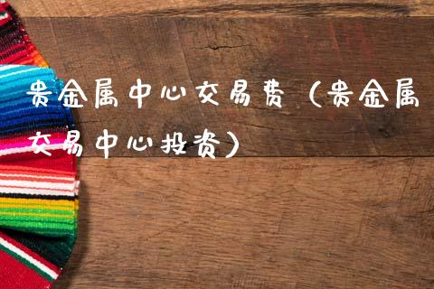 贵金属中心交易费（贵金属交易中心投资）