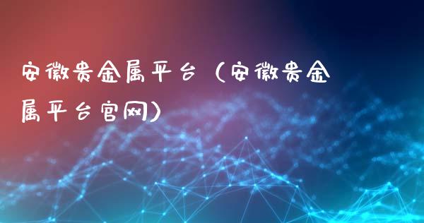 安徽贵金属平台（安徽贵金属平台）