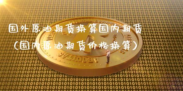 国外原油期货换算国内期货（国内原油期货价格换算）