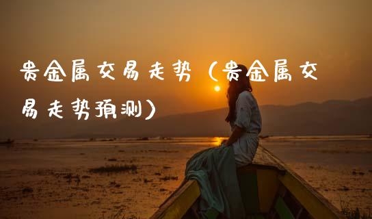 贵金属交易走势（贵金属交易走势预测）