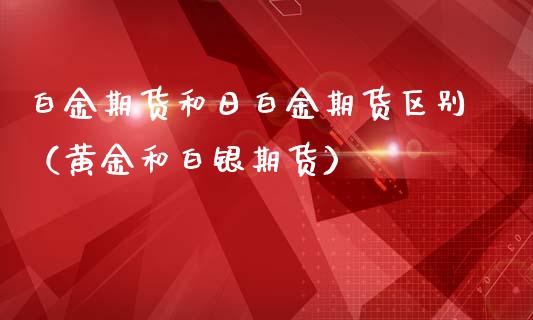 白金期货和日白金期货区别（黄金和白银期货）