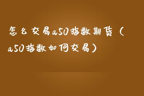 怎么交易a50指数期货（a50指数如何交易）
